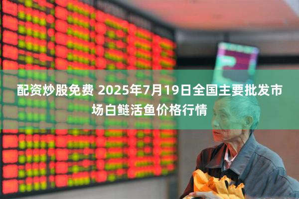 配资炒股免费 2025年7月19日全国主要批发市场白鲢活鱼价格行情
