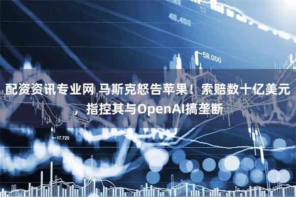 配资资讯专业网 马斯克怒告苹果！索赔数十亿美元，指控其与OpenAI搞垄断