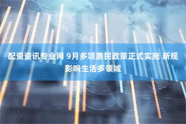 配资资讯专业网 9月多项惠民政策正式实施 新规影响生活多领域