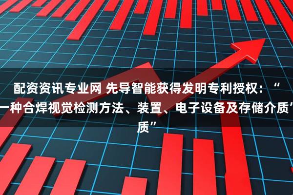 配资资讯专业网 先导智能获得发明专利授权：“一种合焊视觉检测方法、装置、电子设备及存储介质”
