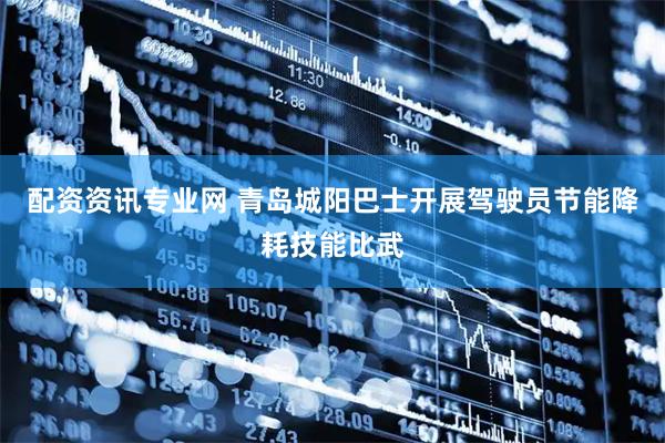 配资资讯专业网 青岛城阳巴士开展驾驶员节能降耗技能比武
