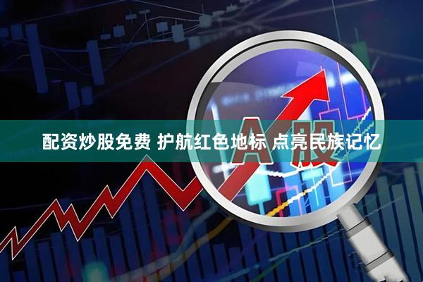 配资炒股免费 护航红色地标&#32;点亮民族记忆