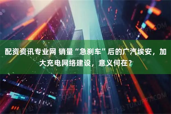 配资资讯专业网 销量“急刹车”后的广汽埃安，加大充电网络建设，意义何在？