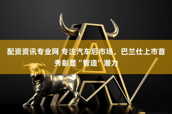 配资资讯专业网 专注汽车后市场，巴兰仕上市首秀彰显“智造”潜力