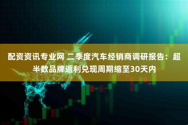 配资资讯专业网 二季度汽车经销商调研报告：超半数品牌返利兑现周期缩至30天内