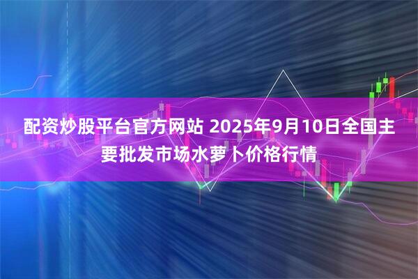 配资炒股平台官方网站 2025年9月10日全国主要批发市场水萝卜价格行情