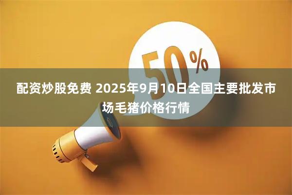 配资炒股免费 2025年9月10日全国主要批发市场毛猪价格行情