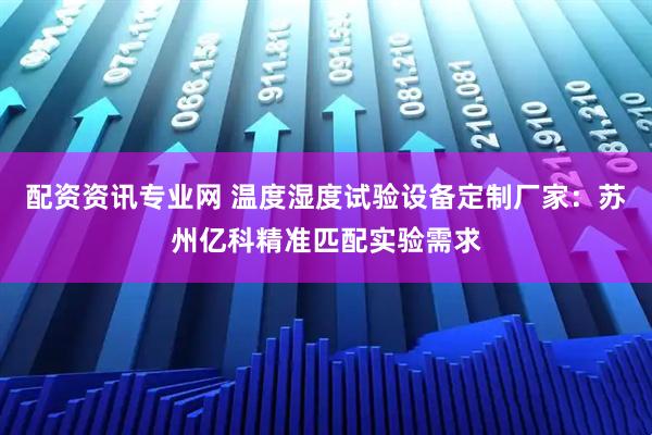 配资资讯专业网 温度湿度试验设备定制厂家：苏州亿科精准匹配实验需求