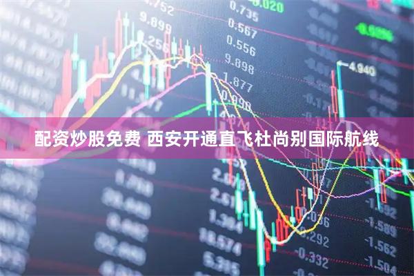 配资炒股免费 西安开通直飞杜尚别国际航线