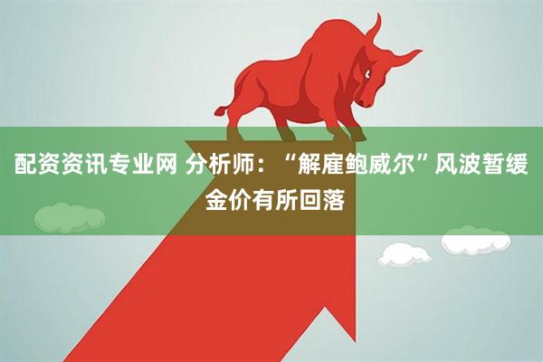 配资资讯专业网 分析师：“解雇鲍威尔”风波暂缓 金价有所回落