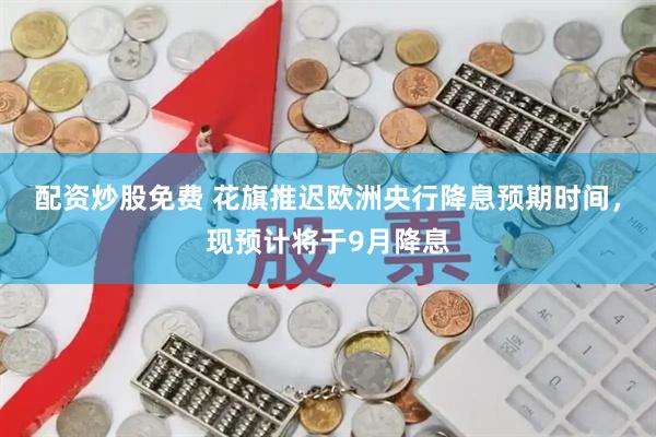 配资炒股免费 花旗推迟欧洲央行降息预期时间，现预计将于9月降息