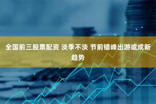 全国前三股票配资 淡季不淡 节前错峰出游或成新趋势