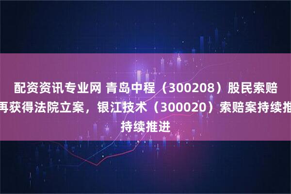 配资资讯专业网 青岛中程（300208）股民索赔案再获得法院立案，银江技术（300020）索赔案持续推进