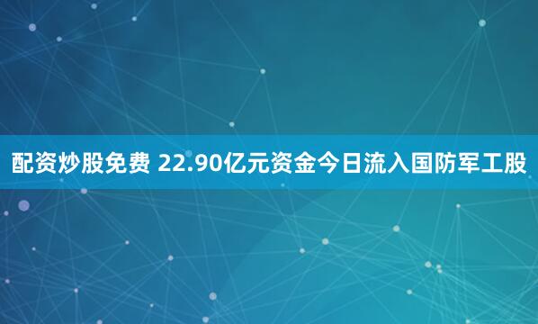 配资炒股免费 22.90亿元资金今日流入国防军工股